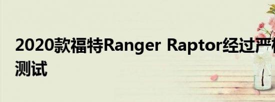 2020款福特Ranger Raptor经过严格的越野测试