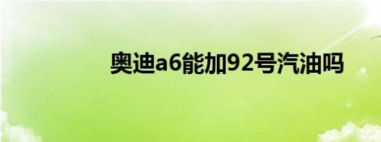 奥迪a6能加92号汽油吗