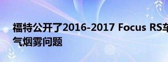 福特公开了2016-2017 Focus RS车型的排气烟雾问题