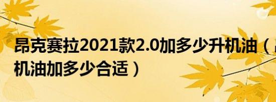 昂克赛拉2021款2.0加多少升机油（昂克赛拉机油加多少合适）