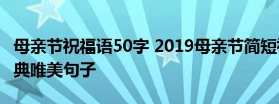 母亲节祝福语50字 2019母亲节简短祝福语经典唯美句子