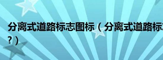 分离式道路标志图标（分离式道路标志是什么?）