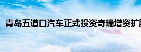 青岛五道口汽车正式投资奇瑞增资扩股项目