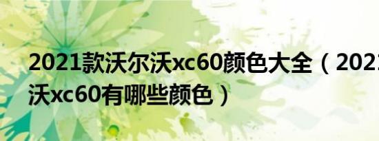 2021款沃尔沃xc60颜色大全（2021款沃尔沃xc60有哪些颜色）