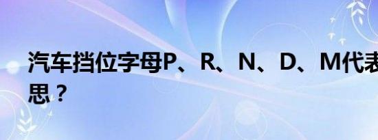 汽车挡位字母P、R、N、D、M代表什么意思？