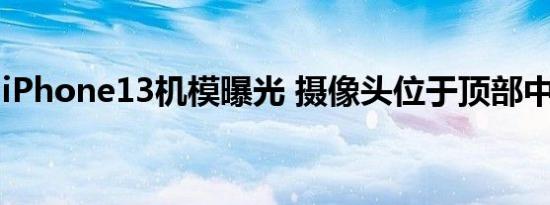 iPhone13机模曝光 摄像头位于顶部中间位置