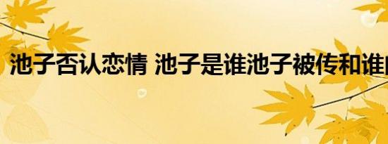 池子否认恋情 池子是谁池子被传和谁的恋情