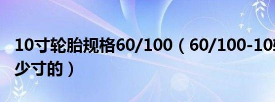 10寸轮胎规格60/100（60/100-10轮胎是多少寸的）