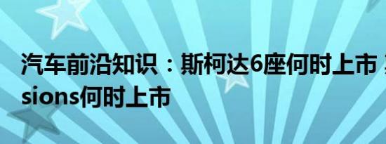 汽车前沿知识：斯柯达6座何时上市 斯柯达visions何时上市