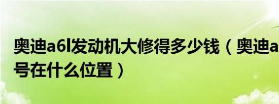 奥迪a6l发动机大修得多少钱（奥迪a6l发动机号在什么位置）