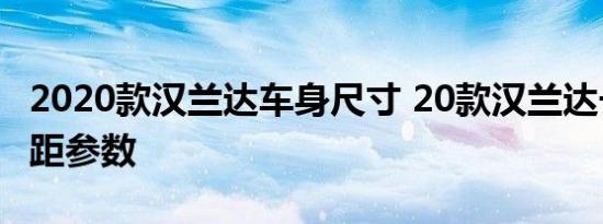 2020款汉兰达车身尺寸 20款汉兰达长宽高轴距参数