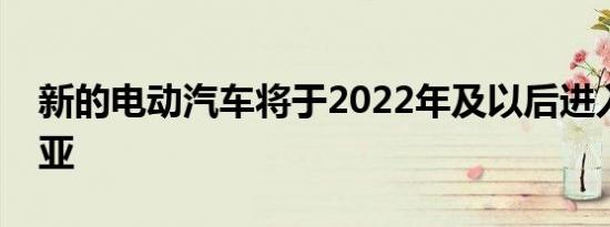 新的电动汽车将于2022年及以后进入澳大利亚