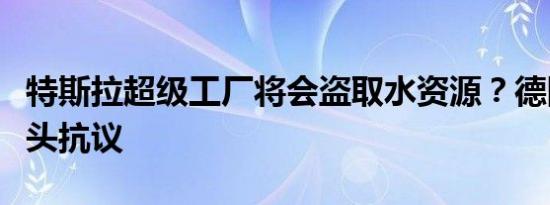 特斯拉超级工厂将会盗取水资源？德国居民街头抗议