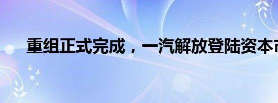 重组正式完成，一汽解放登陆资本市场