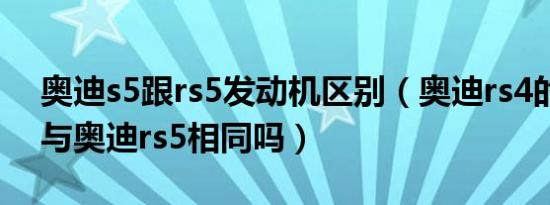 奥迪s5跟rs5发动机区别（奥迪rs4的发动机与奥迪rs5相同吗）