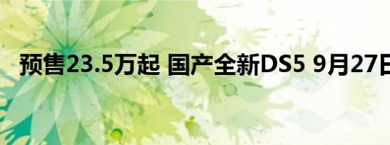 预售23.5万起 国产全新DS5 9月27日上市