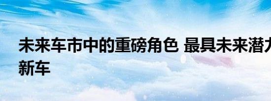 未来车市中的重磅角色 最具未来潜力的十款新车