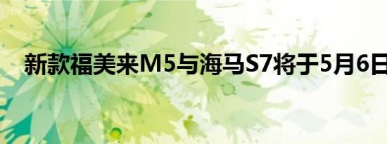 新款福美来M5与海马S7将于5月6日上市