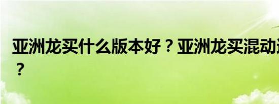 亚洲龙买什么版本好？亚洲龙买混动还是汽油？