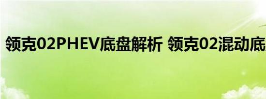 领克02PHEV底盘解析 领克02混动底盘拆解