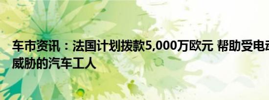 车市资讯：法国计划拨款5,000万欧元 帮助受电动汽车转型威胁的汽车工人