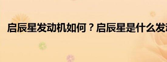 启辰星发动机如何？启辰星是什么发动机？