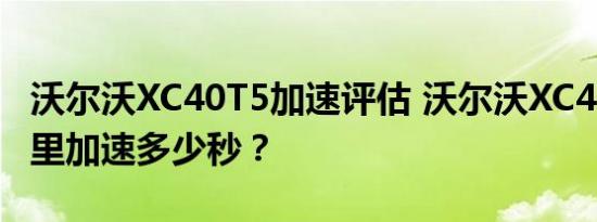 沃尔沃XC40T5加速评估 沃尔沃XC40T5百公里加速多少秒？