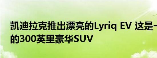 凯迪拉克推出漂亮的Lyriq EV 这是一款干净的300英里豪华SUV