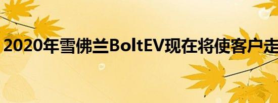 2020年雪佛兰BoltEV现在将使客户走得更远