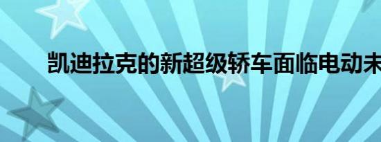 凯迪拉克的新超级轿车面临电动未来