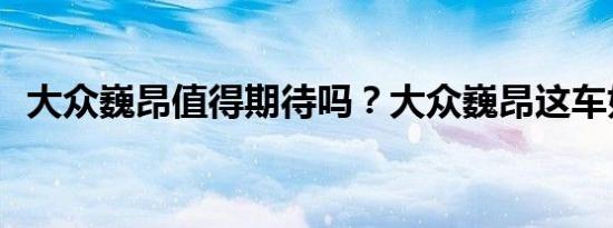 大众巍昂值得期待吗？大众巍昂这车如何？