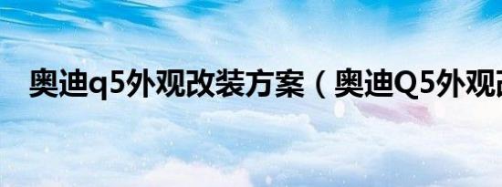 奥迪q5外观改装方案（奥迪Q5外观改装）