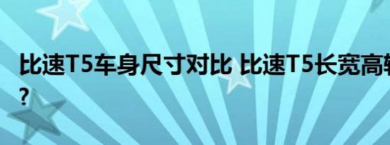 比速T5车身尺寸对比 比速T5长宽高轴距多少?