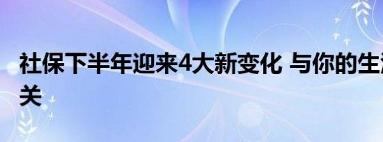 社保下半年迎来4大新变化 与你的生活息息相关