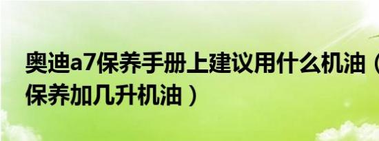 奥迪a7保养手册上建议用什么机油（奥迪a7保养加几升机油）