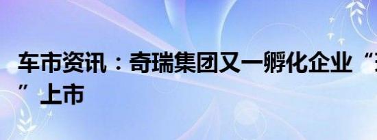 车市资讯：奇瑞集团又一孵化企业“瑞鹄模具”上市