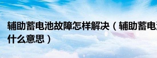 辅助蓄电池故障怎样解决（辅助蓄电池故障是什么意思）