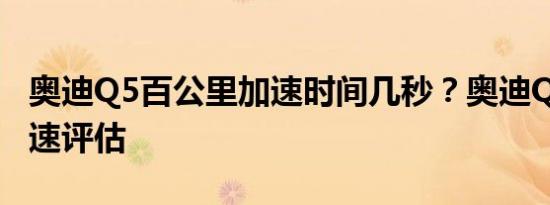 奥迪Q5百公里加速时间几秒？奥迪Q5百里加速评估