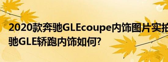 2020款奔驰GLEcoupe内饰图片实拍 20款奔驰GLE轿跑内饰如何?