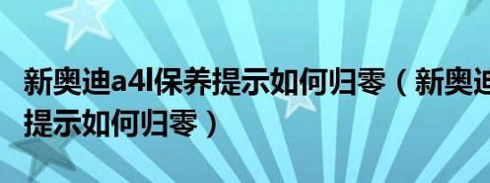 新奥迪a4l保养提示如何归零（新奥迪a4l保养提示如何归零）