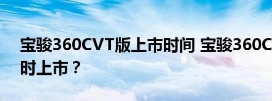 宝骏360CVT版上市时间 宝骏360CVT版何时上市？