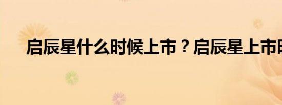 启辰星什么时候上市？启辰星上市时间