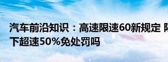 汽车前沿知识：高速限速60新规定 限速60以下超速50%免处罚吗