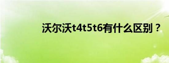 沃尔沃t4t5t6有什么区别？