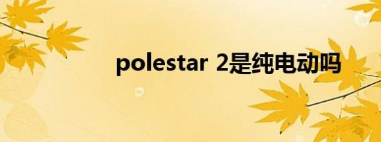 polestar 2是纯电动吗