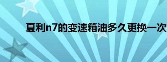 夏利n7的变速箱油多久更换一次？