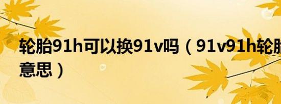 轮胎91h可以换91v吗（91v91h轮胎是什么意思）