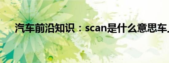 汽车前沿知识：scan是什么意思车上的