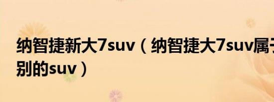 纳智捷新大7suv（纳智捷大7suv属于什么级别的suv）