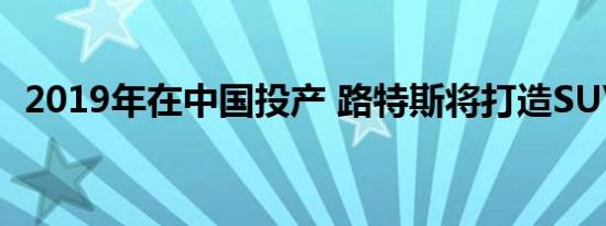 2019年在中国投产 路特斯将打造SUV车型